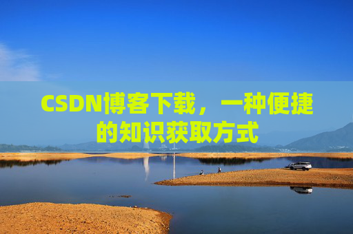 CSDN博客下载,一种便捷的知识获取方式 CSDN博客下载,一种便捷的知识获取方式